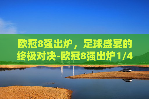 欧冠8强出炉，足球盛宴的终极对决-欧冠8强出炉1/4决赛