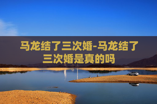 马龙结了三次婚-马龙结了三次婚是真的吗