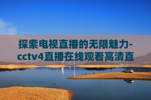 探索电视直播的无限魅力-cctv4直播在线观看高清直播官网