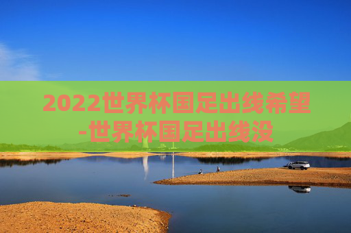 2022世界杯国足出线希望-世界杯国足出线没