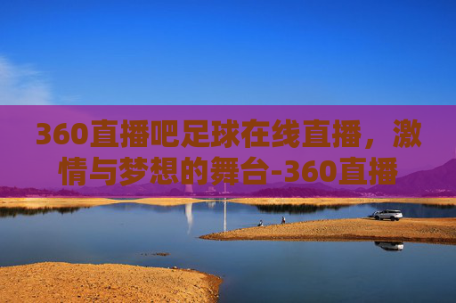 360直播吧足球在线直播，激情与梦想的舞台-360直播吧足球在线直播观看