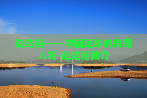 赵达裕——中国足球的传奇人物-赵达裕简介