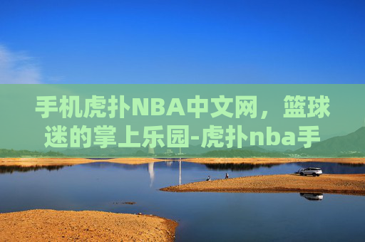 手机虎扑NBA中文网，篮球迷的掌上乐园-虎扑nba手机版中文网图文直播