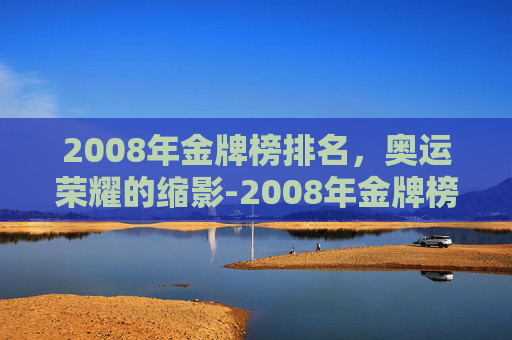 2008年金牌榜排名，奥运荣耀的缩影-2008年金牌榜第一名是