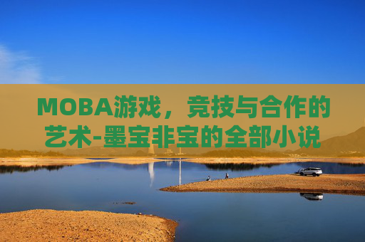 MOBA游戏,竞技与合作的艺术-墨宝非宝的全部小说 MOBA游戏,竞技与合作的艺术-墨宝非宝的全部小说
