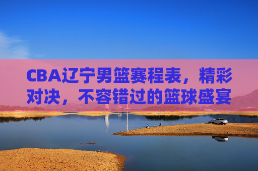 CBA辽宁男篮赛程表，精彩对决，不容错过的篮球盛宴-cba辽宁男篮赛程表最新
