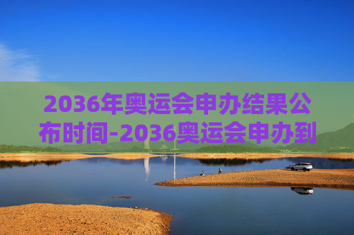 2036年奥运会申办结果公布时间-2036奥运会申办到哪年了