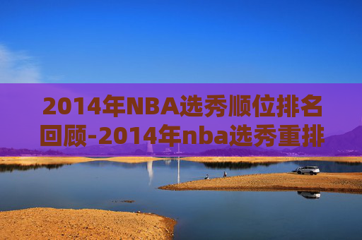 2014年NBA选秀顺位排名回顾-2014年nba选秀重排