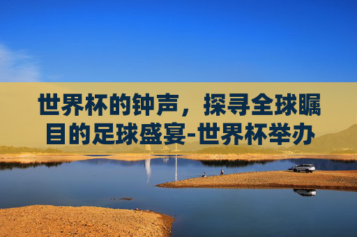 世界杯的钟声，探寻全球瞩目的足球盛宴-世界杯举办时间多久