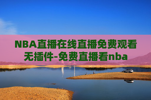 NBA直播在线直播免费观看无插件-免费直播看nba