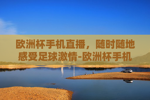 欧洲杯手机直播，随时随地感受足球激情-欧洲杯手机直播在哪看