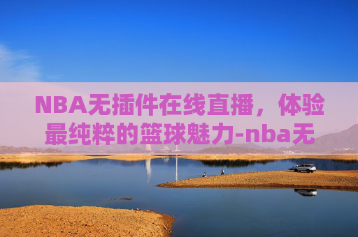 NBA无插件在线直播，体验最纯粹的篮球魅力-nba无插件在线直播回放