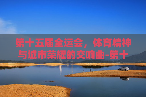 第十五届全运会，体育精神与城市荣耀的交响曲-第十五届全运会的时间和地点