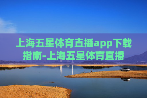 上海五星体育直播app下载指南-上海五星体育直播
