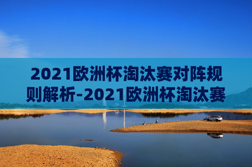 2021欧洲杯淘汰赛对阵规则解析-2021欧洲杯淘汰赛对阵规则表