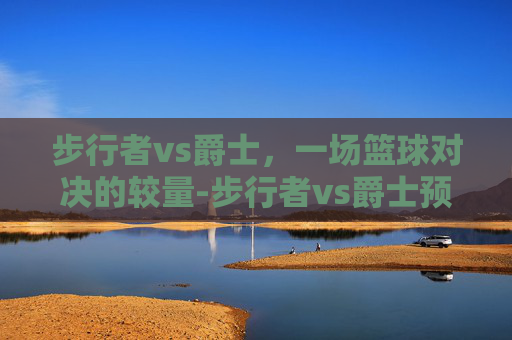步行者vs爵士，一场篮球对决的较量-步行者vs爵士预测分析