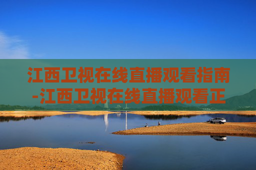江西卫视在线直播观看指南-江西卫视在线直播观看正在直播