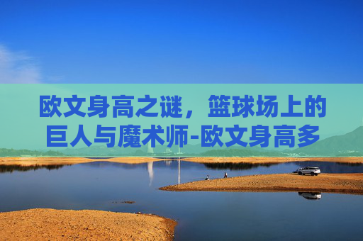 欧文身高之谜，篮球场上的巨人与魔术师-欧文身高多少