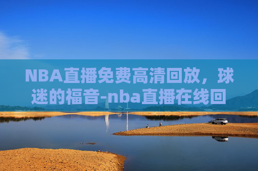 NBA直播免费高清回放，球迷的福音-nba直播在线回放免费