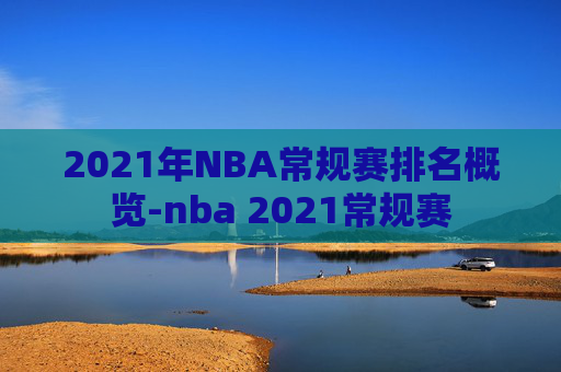 2021年NBA常规赛排名概览-nba 2021常规赛