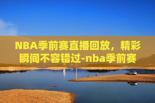 NBA季前赛直播回放，精彩瞬间不容错过-nba季前赛直播回放98