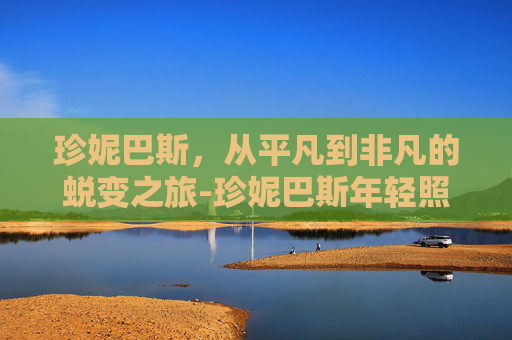 珍妮巴斯，从平凡到非凡的蜕变之旅-珍妮巴斯年轻照片
