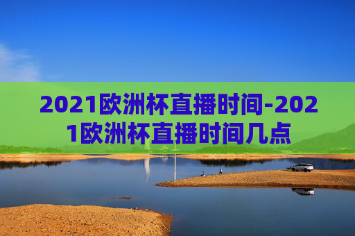 2021欧洲杯直播时间-2021欧洲杯直播时间几点