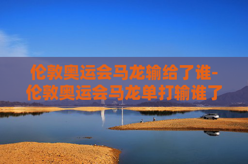 伦敦奥运会马龙输给了谁-伦敦奥运会马龙单打输谁了