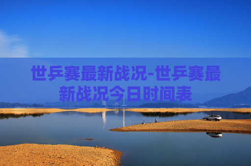 世乒赛最新战况-世乒赛最新战况今日时间表
