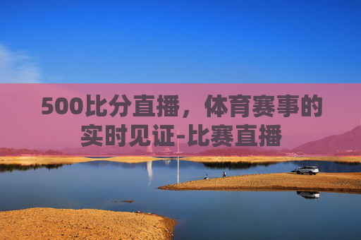 500比分直播，体育赛事的实时见证-比赛直播