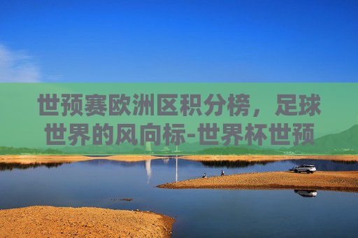 世预赛欧洲区积分榜，足球世界的风向标-世界杯世预赛欧洲区积分榜