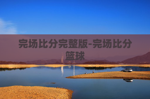 完场比分完整版-完场比分篮球