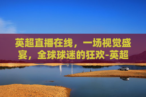 英超直播在线，一场视觉盛宴，全球球迷的狂欢-英超直播在线观看免费观看360