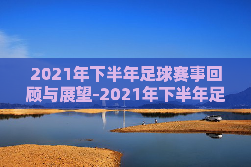 2021年下半年足球赛事回顾与展望-2021年下半年足球赛事时间