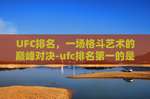 UFC排名，一场格斗艺术的巅峰对决-ufc排名第一的是谁
