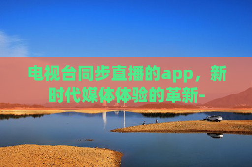电视台同步直播的app，新时代媒体体验的革新-