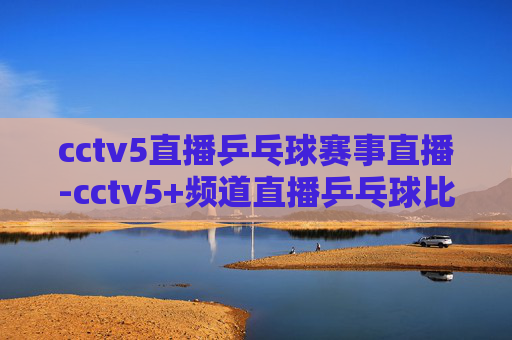 cctv5直播乒乓球赛事直播-cctv5+频道直播乒乓球比赛