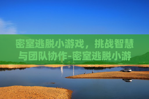 密室逃脱小游戏，挑战智慧与团队协作-密室逃脱小游戏入口
