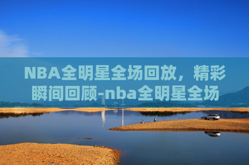 NBA全明星全场回放，精彩瞬间回顾-nba全明星全场回放免费观看