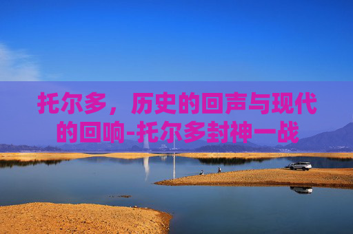 托尔多，历史的回声与现代的回响-托尔多封神一战