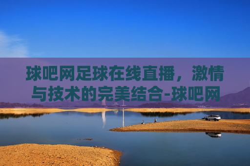 球吧网足球在线直播，激情与技术的完美结合-球吧网高清体育直播