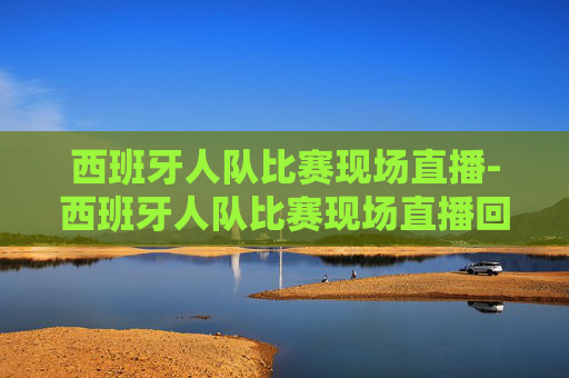 西班牙人队比赛现场直播-西班牙人队比赛现场直播回放
