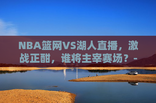 NBA篮网VS湖人直播，激战正酣，谁将主宰赛场？-nba篮网对湖人现场直播