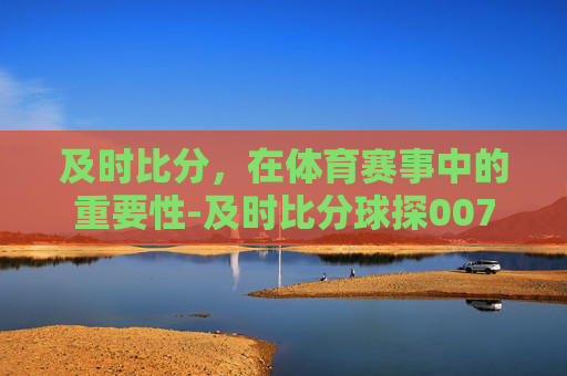 及时比分，在体育赛事中的重要性-及时比分球探007