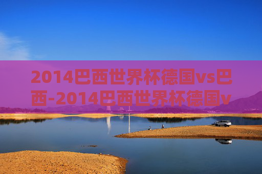 2014巴西世界杯德国vs巴西-2014巴西世界杯德国vs巴西回放