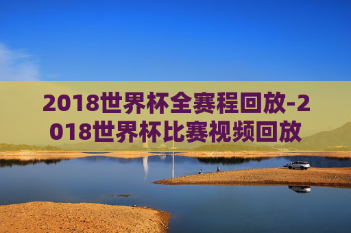 2018世界杯全赛程回放-2018世界杯比赛视频回放