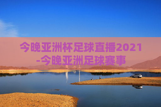 今晚亚洲杯足球直播2021-今晚亚洲足球赛事