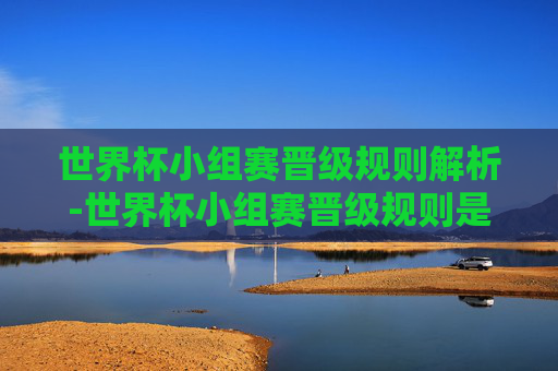 世界杯小组赛晋级规则解析-世界杯小组赛晋级规则是什么