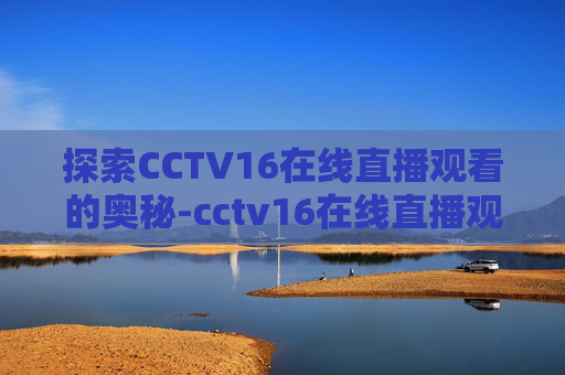 探索CCTV16在线直播观看的奥秘-cctv16在线直播观看节目表