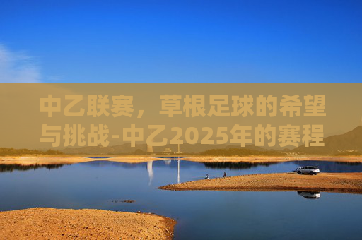 中乙联赛，草根足球的希望与挑战-中乙2025年的赛程积分榜